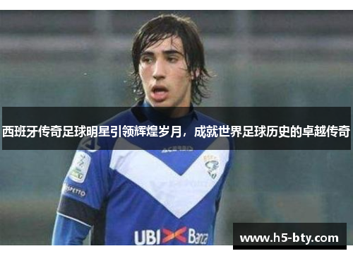西班牙传奇足球明星引领辉煌岁月,成就世界足球历史的卓越传奇 西班牙传奇足球明星引领辉煌岁月,成就世界足球历史的卓越传奇