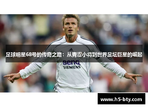 足球明星68号的传奇之路:从青涩小将到世界足坛巨星的崛起 足球明星68号的传奇之路:从青涩小将到世界足坛巨星的崛起
