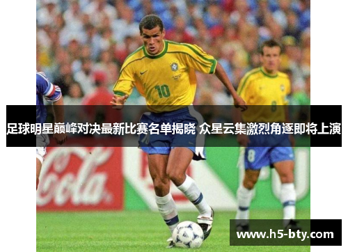 足球明星巅峰对决最新比赛名单揭晓 众星云集激烈角逐即将上演 足球明星巅峰对决最新比赛名单揭晓 众星云集激烈角逐即将上演
