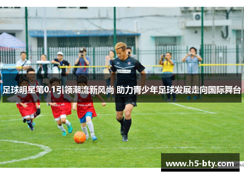 足球明星笔0.1引领潮流新风尚 助力青少年足球发展走向国际舞台 足球明星笔0.1引领潮流新风尚 助力青少年足球发展走向国际舞台