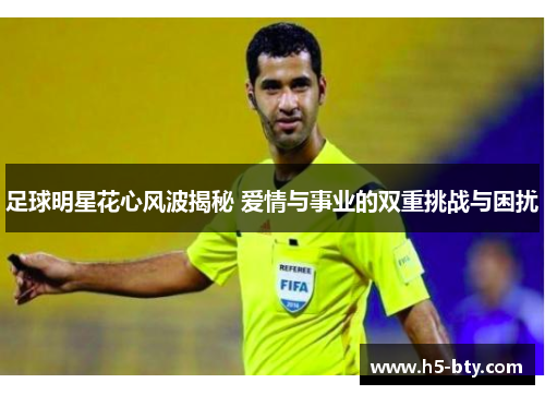 足球明星花心风波揭秘 爱情与事业的双重挑战与困扰 足球明星花心风波揭秘 爱情与事业的双重挑战与困扰