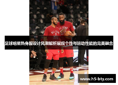 足球明星热身服设计风潮解析展现个性与运动性能的完美融合 足球明星热身服设计风潮解析展现个性与运动性能的完美融合