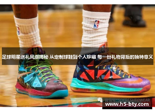 足球明星送礼风潮揭秘 从定制球鞋到个人珍藏 每一份礼物背后的独特意义 足球明星送礼风潮揭秘 从定制球鞋到个人珍藏 每一份礼物背后的独特意义