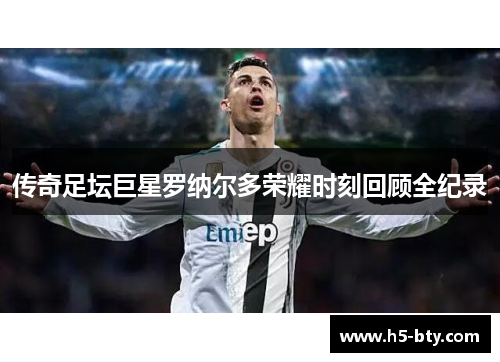 传奇足坛巨星罗纳尔多荣耀时刻回顾全纪录 传奇足坛巨星罗纳尔多荣耀时刻回顾全纪录