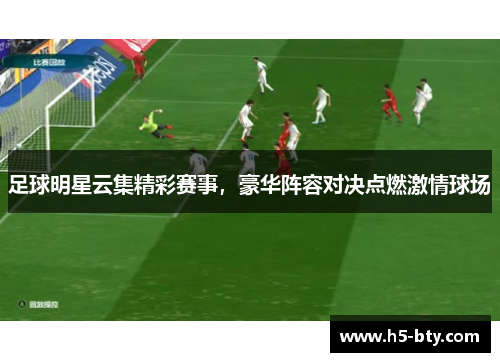 足球明星云集精彩赛事,豪华阵容对决点燃激情球场 足球明星云集精彩赛事,豪华阵容对决点燃激情球场