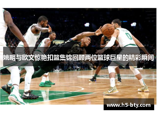 姚明与欧文惊艳扣篮集锦回顾两位篮球巨星的精彩瞬间 姚明与欧文惊艳扣篮集锦回顾两位篮球巨星的精彩瞬间