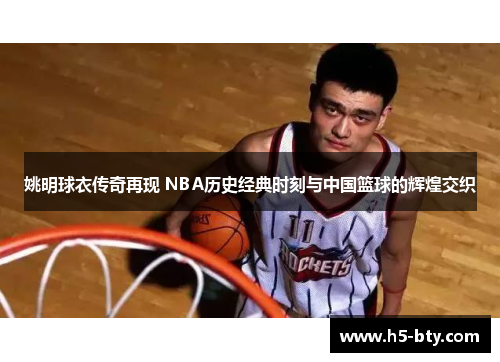 姚明球衣传奇再现 NBA历史经典时刻与中国篮球的辉煌交织 姚明球衣传奇再现 NBA历史经典时刻与中国篮球的辉煌交织