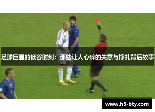 足球巨星的低谷时刻:那些让人心碎的失意与挣扎背后故事 足球巨星的低谷时刻:那些让人心碎的失意与挣扎背后故事
