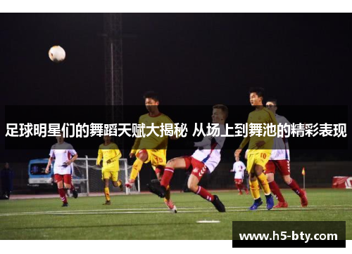 足球明星们的舞蹈天赋大揭秘 从场上到舞池的精彩表现 足球明星们的舞蹈天赋大揭秘 从场上到舞池的精彩表现