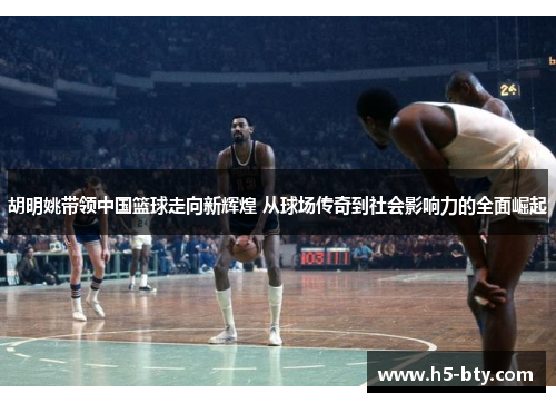 胡明姚带领中国篮球走向新辉煌 从球场传奇到社会影响力的全面崛起 胡明姚带领中国篮球走向新辉煌 从球场传奇到社会影响力的全面崛起