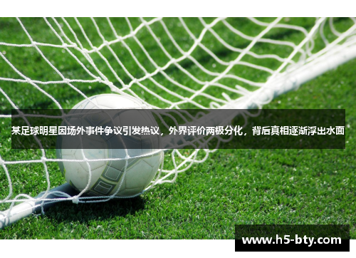 某足球明星因场外事件争议引发热议,外界评价两极分化,背后真相逐渐浮出水面 某足球明星因场外事件争议引发热议,外界评价两极分化,背后真相逐渐浮出水面