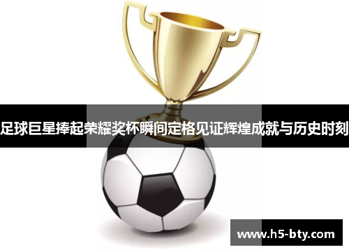 足球巨星捧起荣耀奖杯瞬间定格见证辉煌成就与历史时刻 足球巨星捧起荣耀奖杯瞬间定格见证辉煌成就与历史时刻