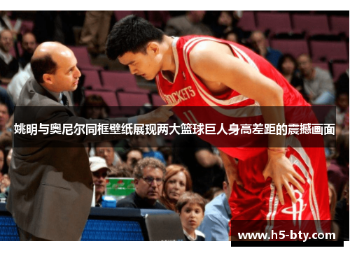 姚明与奥尼尔同框壁纸展现两大篮球巨人身高差距的震撼画面 姚明与奥尼尔同框壁纸展现两大篮球巨人身高差距的震撼画面