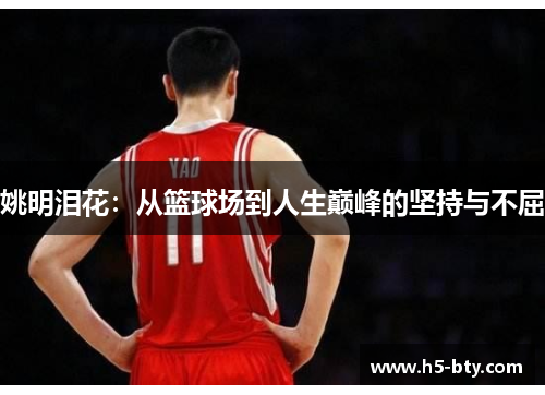 姚明泪花:从篮球场到人生巅峰的坚持与不屈 姚明泪花:从篮球场到人生巅峰的坚持与不屈