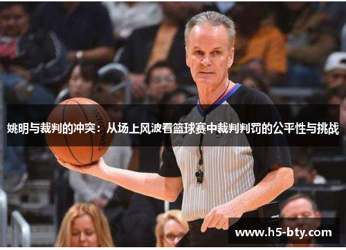 姚明与裁判的冲突:从场上风波看篮球赛中裁判判罚的公平性与挑战 姚明与裁判的冲突:从场上风波看篮球赛中裁判判罚的公平性与挑战