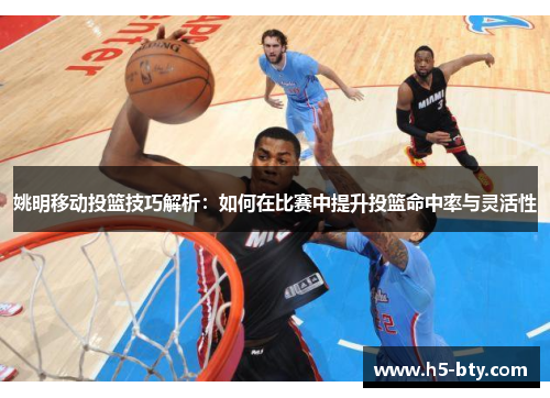姚明移动投篮技巧解析：如何在比赛中提升投篮命中率与灵活性