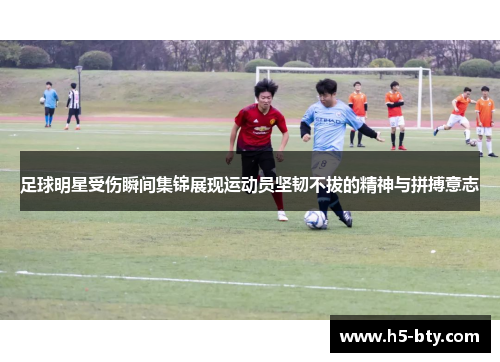 足球明星受伤瞬间集锦展现运动员坚韧不拔的精神与拼搏意志