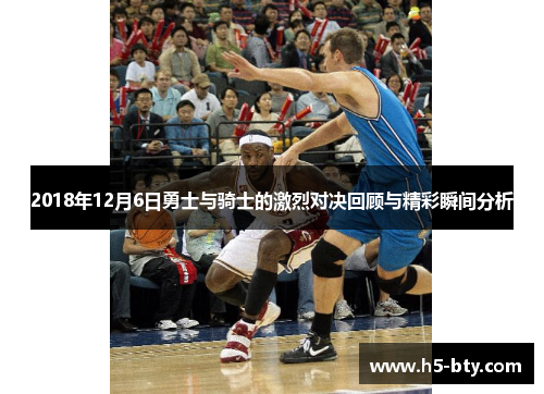 2018年12月6日勇士与骑士的激烈对决回顾与精彩瞬间分析