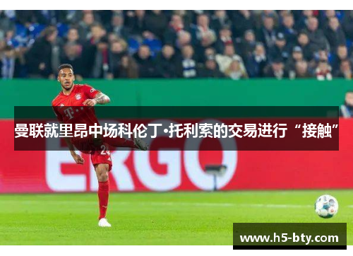 曼联就里昂中场科伦丁·托利索的交易进行“接触” 曼联就里昂中场科伦丁·托利索的交易进行“接触”