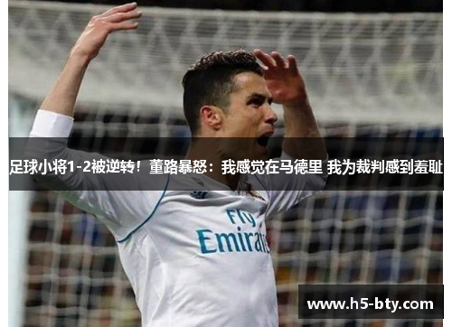 足球小将1-2被逆转！董路暴怒：我感觉在马德里 我为裁判感到羞耻