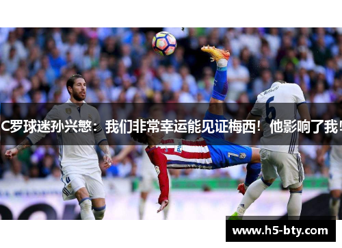 C罗球迷孙兴慜：我们非常幸运能见证梅西！他影响了我！